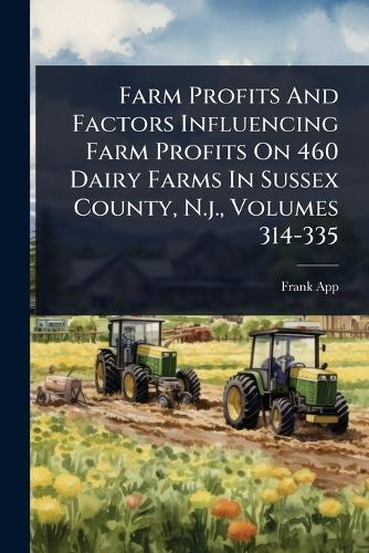 Farm Profits And Factors Influencing Farm Profits On 460 Dairy Farms In Sussex County, N.j., Volumes 314-335  by Frank App at Abbey's Bookshop, 