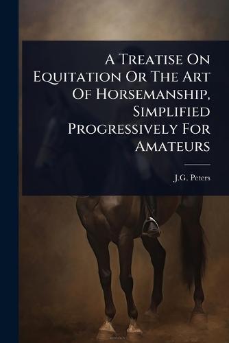 A Treatise On Equitation Or The Art Of Horsemanship, Simplified Progressively For Amateurs  by J G Peters at Abbey's Bookshop, 