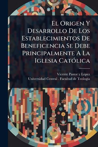 El Origen Y Desarrollo De Los Establecimientos De Beneficencia Se Debe Principalmente A La Iglesia CatÃ3lica  by Vicente Pastor Y Lã3pez at Abbey's Bookshop, 