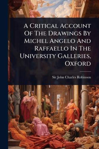 A Critical Account Of The Drawings By Michel Angelo And Raffaello In The University Galleries, Oxford  by Sir John Charles Robinson at Abbey's Bookshop, 