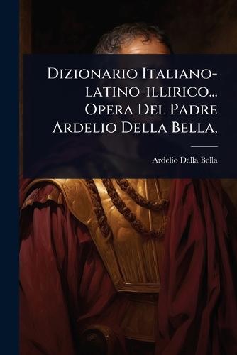 Dizionario Italiano-latino-illirico... Opera Del Padre Ardelio Della Bella,  by Ardelio Della Bella at Abbey's Bookshop, 