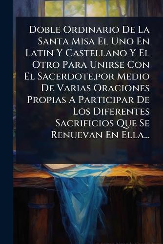 Doble Ordinario De La Santa Misa El Uno En Latin Y Castellano Y El Otro Para Unirse Con El Sacerdote, por Medio De Varias Oraciones Propias A Participar De Los Diferentes Sacrificios Que Se Renuevan En Ella...  by Anonymous at Abbey's Bookshop, 
