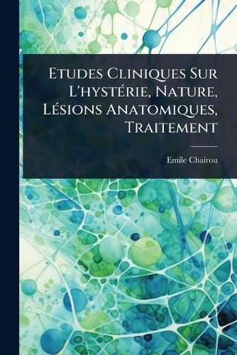 Etudes Cliniques Sur L'hystÃ(c)rie, Nature, LÃ(c)sions Anatomiques, Traitement  by Emile Chairou at Abbey's Bookshop, 