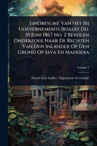 EindresumÃ(c) Van Het Bij Goevernements Besluit Dd. 10 Juni 1867 No. 2 Bevolen Onderzoek Naar De Rechten Van Den Inlander Op Den Grond Op Java En Madoera  by Dutch East Indies Algemeene Secretarie at Abbey's Bookshop, 