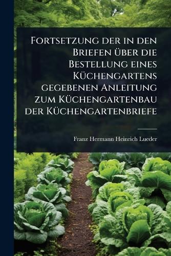 Fortsetzung der in den Briefen Ã1/4ber die Bestellung eines KÃ1/4chengartens gegebenen Anleitung zum KÃ1/4chengartenbau der KÃ1/4chengartenbriefe  by Franz Hermann Heinrich Lueder at Abbey's Bookshop, 