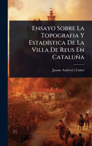 Ensayo Sobre La Topografia Y EstadÃ-stica De La Villa De Reus En Cataluña  by Jaume Ardèvol I Cabrã(c) at Abbey's Bookshop, 
