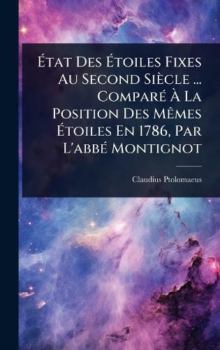 Ã&#137;tat Des Ã&#137;toiles Fixes Au Second Siècle ... ComparÃ(c) Ã&#128; La Position Des MÃames Ã&#137;toiles En 1786, Par L'abbÃ(c) Montignot  by Claudius Ptolomaeus at Abbey's Bookshop, 