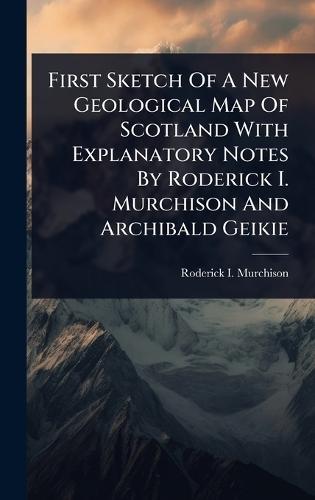 First Sketch Of A New Geological Map Of Scotland With Explanatory Notes By Roderick I. Murchison And Archibald Geikie  by Roderick I Murchison at Abbey's Bookshop, 