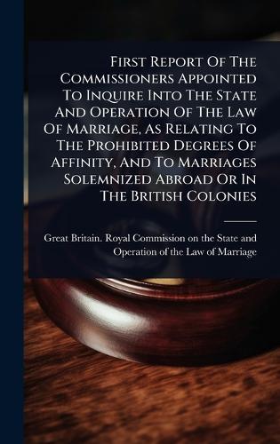 First Report Of The Commissioners Appointed To Inquire Into The State And Operation Of The Law Of Marriage, As Relating To The Prohibited Degrees Of Affinity, And To Marriages Solemnized Abroad Or In The British Colonies  by Great Britain Royal Commission on Th at Abbey's Bookshop, 