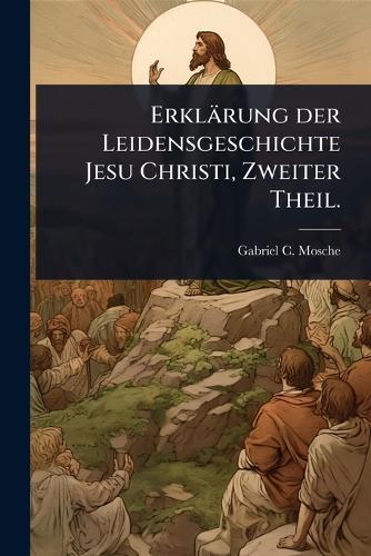 Erklärung der Leidensgeschichte Jesu Christi, Zweiter Theil.  by Gabriel C Mosche at Abbey's Bookshop, 