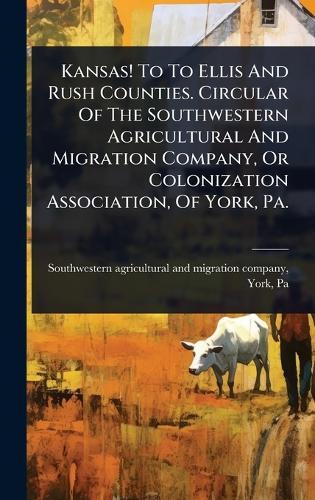 Kansas! To To Ellis And Rush Counties. Circular Of The Southwestern Agricultural And Migration Company, Or Colonization Association, Of York, Pa.  by Southwestern Agricultural and Migrati at Abbey's Bookshop, 