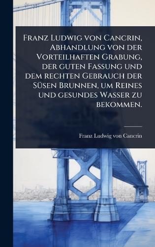 Franz Ludwig von Cancrin, Abhandlung von der Vorteilhaften Grabung, der guten Fassung und dem rechten Gebrauch der SÃ1/4sen Brunnen, um Reines und gesundes Wasser zu bekommen.  by Franz Ludwig Von Cancrin at Abbey's Bookshop, 
