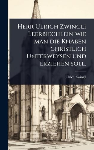 Herr Ulrich Zwingli Leerbiechlein wie man die Knaben christlich Unterweysen und erziehen soll.  by Ulrich Zwingli at Abbey's Bookshop, 