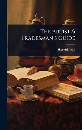 The Artist & Tradesman's Guide  by John] [From Old Catalog] [Shepard at Abbey's Bookshop, 