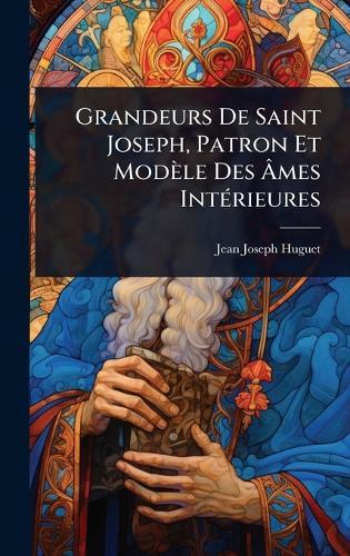 Grandeurs De Saint Joseph, Patron Et Modèle Des Ã&#130;mes IntÃ(c)rieures  by Jean-Joseph Huguet at Abbey's Bookshop, 
