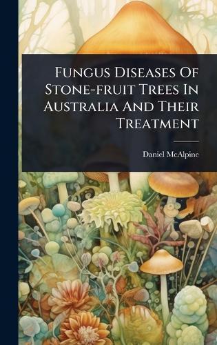Fungus Diseases Of Stone-fruit Trees In Australia And Their Treatment  by Daniel McAlpine at Abbey's Bookshop, 