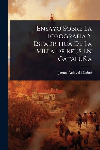 Ensayo Sobre La Topografia Y EstadÃ-stica De La Villa De Reus En Cataluña  by Jaume Ardèvol I Cabrã(c) at Abbey's Bookshop, 