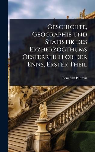 Geschichte, Geographie und Statistik des Erzherzogthums Oesterreich ob der Enns, Erster Theil  by Benedikt Pillwein at Abbey's Bookshop, 
