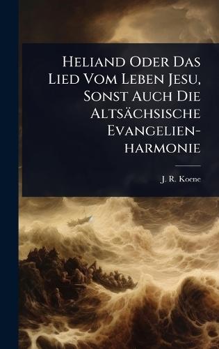Heliand Oder Das Lied Vom Leben Jesu, Sonst Auch Die Altsächsische Evangelien-harmonie  by J R Koene at Abbey's Bookshop, 