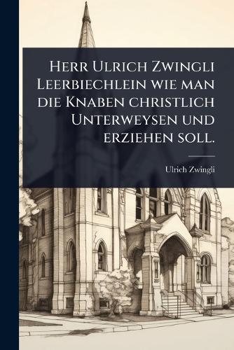 Herr Ulrich Zwingli Leerbiechlein wie man die Knaben christlich Unterweysen und erziehen soll.  by Ulrich Zwingli at Abbey's Bookshop, 