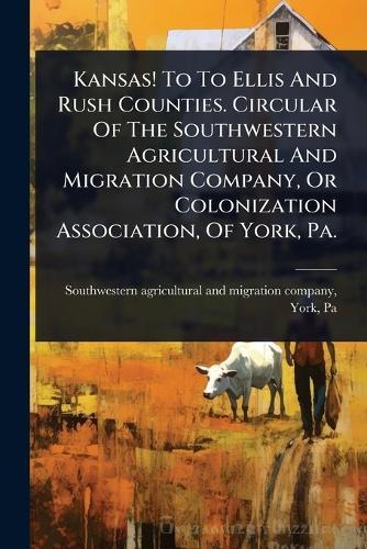Kansas! To To Ellis And Rush Counties. Circular Of The Southwestern Agricultural And Migration Company, Or Colonization Association, Of York, Pa.  by Southwestern Agricultural and Migrati at Abbey's Bookshop, 