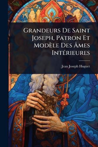 Grandeurs De Saint Joseph, Patron Et Modèle Des Ã&#130;mes IntÃ(c)rieures  by Jean-Joseph Huguet at Abbey's Bookshop, 