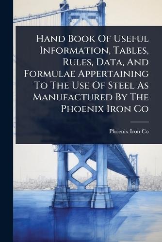 Hand Book Of Useful Information, Tables, Rules, Data, And Formulae Appertaining To The Use Of Steel As Manufactured By The Phoenix Iron Co  by Phoenix Iron Co at Abbey's Bookshop, 