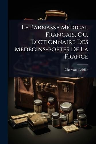Le Parnasse MÃ(c)dical Français, Ou, Dictionnaire Des MÃ(c)decins-poètes De La France  by Chereau Achille 1817-1885 at Abbey's Bookshop, 
