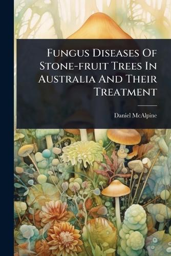 Fungus Diseases Of Stone-fruit Trees In Australia And Their Treatment  by Daniel McAlpine at Abbey's Bookshop, 