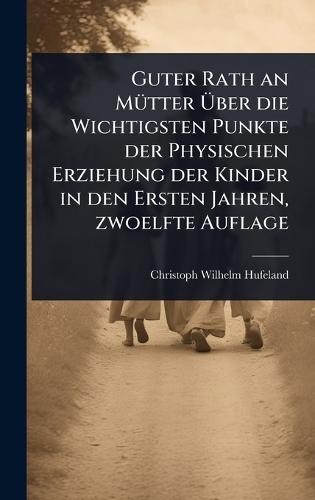 Guter Rath an MÃ1/4tter Ã&#156;ber die Wichtigsten Punkte der Physischen Erziehung der Kinder in den Ersten Jahren, zwoelfte Auflage  by Christoph Wilhelm Hufeland at Abbey's Bookshop, 
