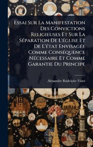 Essai Sur La Manifestation Des Convictions Religieuses Et Sur La SÃ(c)paration De L'Ã(c)glise Et De L'Ã(c)tat EnvisagÃ(c)e Comme ConsÃ(c)quence NÃ(c)cessaire Et Comme Garantie Du Principe  by Alexandre Rudolphe Vinet at Abbey's Bookshop, 
