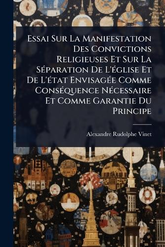 Essai Sur La Manifestation Des Convictions Religieuses Et Sur La SÃ(c)paration De L'Ã(c)glise Et De L'Ã(c)tat EnvisagÃ(c)e Comme ConsÃ(c)quence NÃ(c)cessaire Et Comme Garantie Du Principe  by Alexandre Rudolphe Vinet at Abbey's Bookshop, 