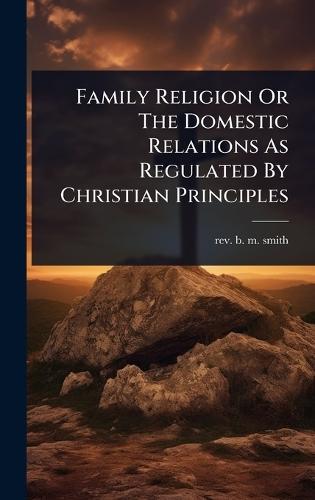 Family Religion Or The Domestic Relations As Regulated By Christian Principles  by Rev B M Smith at Abbey's Bookshop, 
