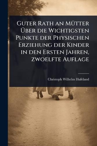 Guter Rath an MÃ1/4tter Ã&#156;ber die Wichtigsten Punkte der Physischen Erziehung der Kinder in den Ersten Jahren, zwoelfte Auflage  by Christoph Wilhelm Hufeland at Abbey's Bookshop, 