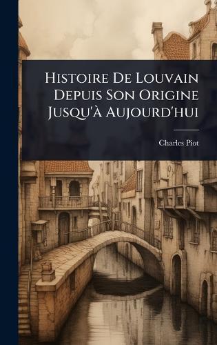 Histoire De Louvain Depuis Son Origine Jusqu'Ã Aujourd'hui  by Charles Piot at Abbey's Bookshop, 