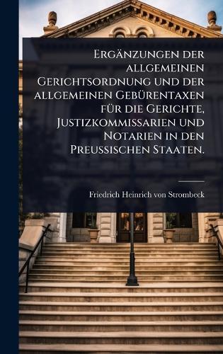 Ergänzungen der allgemeinen Gerichtsordnung und der allgemeinen GebÃ1/4rentaxen fÃ1/4r die Gerichte, Justizkommissarien und Notarien in den PreuÃ&#159;ischen Staaten.  by Friedrich Heinrich Von Strombeck at Abbey's Bookshop, 