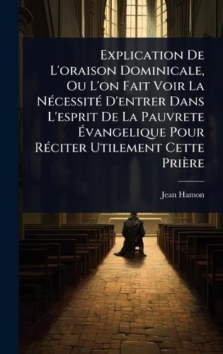 Explication De L'oraison Dominicale, Ou L'on Fait Voir La NÃ(c)cessitÃ(c) D'entrer Dans L'esprit De La Pauvrete Ã&#137;vangelique Pour RÃ(c)citer Utilement Cette Prière  by Jean Hamon at Abbey's Bookshop, 