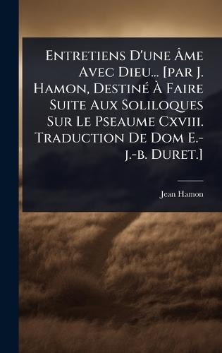 Entretiens D'une Ã&#130;me Avec Dieu... [par J. Hamon, DestinÃ(c) Ã&#128; Faire Suite Aux Soliloques Sur Le Pseaume Cxviii. Traduction De Dom E.-j.-b. Duret.]  by Jean Hamon at Abbey's Bookshop, 