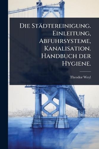 Die Städtereinigung. Einleitung, Abfuhrsysteme, Kanalisation. Handbuch der Hygiene.  by Theodor Weyl at Abbey's Bookshop, 