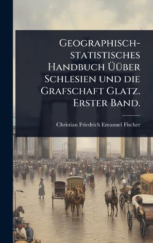 Geographisch-statistisches Handbuch Ã&#156;Ã1/4ber Schlesien und die Grafschaft Glatz. Erster Band.  by Christian Friedrich Emanuel Fischer at Abbey's Bookshop, 