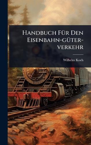 Handbuch FÃ1/4r Den Eisenbahn-gÃ1/4ter-verkehr  by Wilhelm Koch at Abbey's Bookshop, 