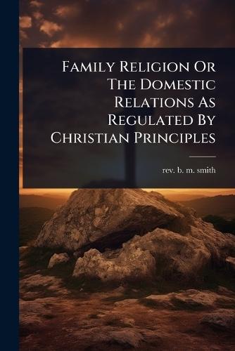 Family Religion Or The Domestic Relations As Regulated By Christian Principles  by Rev B M Smith at Abbey's Bookshop, 