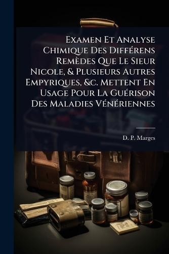 Examen Et Analyse Chimique Des DiffÃ(c)rens Remèdes Que Le Sieur Nicole, & Plusieurs Autres Empyriques, &c. Mettent En Usage Pour La GuÃ(c)rison Des Maladies VÃ(c)nÃ(c)riennes  by D -P Marges at Abbey's Bookshop, 