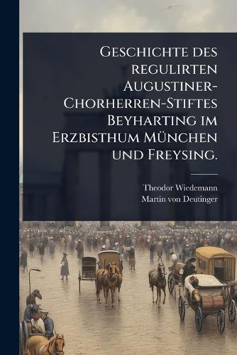 Geschichte des regulirten Augustiner-Chorherren-Stiftes Beyharting im Erzbisthum MÃ1/4nchen und Freysing.  by Theodor Wiedemann at Abbey's Bookshop, 