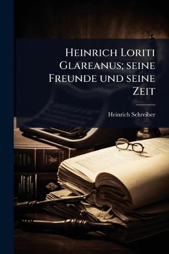 Heinrich Loriti Glareanus; seine Freunde und seine Zeit  by Heinrich Schreiber at Abbey's Bookshop, 