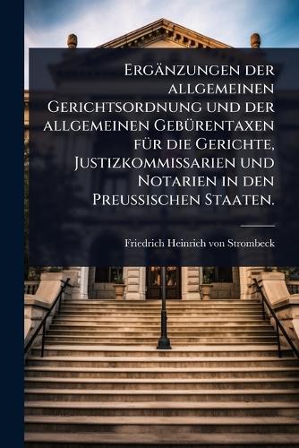 Ergänzungen der allgemeinen Gerichtsordnung und der allgemeinen GebÃ1/4rentaxen fÃ1/4r die Gerichte, Justizkommissarien und Notarien in den PreuÃ&#159;ischen Staaten.  by Friedrich Heinrich Von Strombeck at Abbey's Bookshop, 