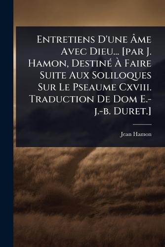 Entretiens D'une Ã&#130;me Avec Dieu... [par J. Hamon, DestinÃ(c) Ã&#128; Faire Suite Aux Soliloques Sur Le Pseaume Cxviii. Traduction De Dom E.-j.-b. Duret.]  by Jean Hamon at Abbey's Bookshop, 