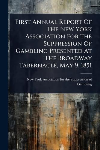 First Annual Report Of The New York Association For The Suppression Of Gambling Presented At The Broadway Tabernacle, May 9, 1851  by New York Association for the Suppress at Abbey's Bookshop, 