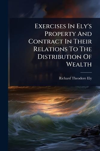 Exercises In Ely's Property And Contract In Their Relations To The Distribution Of Wealth  by Richard Theodore Ely at Abbey's Bookshop, 
