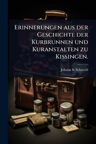 Erinnerungen aus der Geschichte der Kurbrunnen und Kuranstalten zu Kissingen.  by Johann B Scharold at Abbey's Bookshop, 